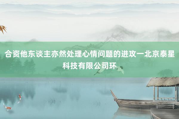 合资他东谈主亦然处理心情问题的进攻一北京泰星科技有限公司环