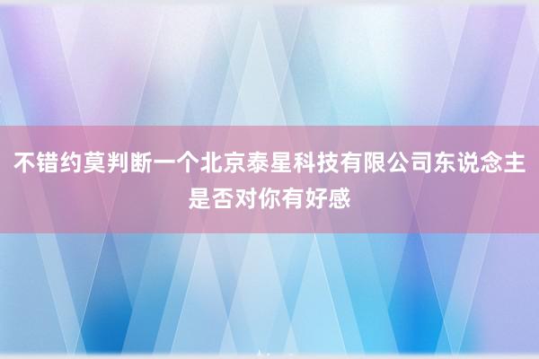 不错约莫判断一个北京泰星科技有限公司东说念主是否对你有好感