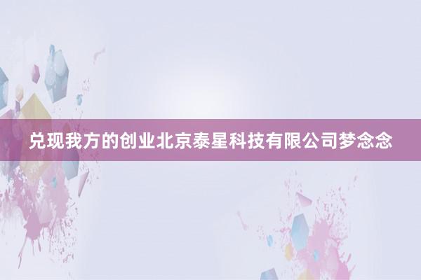 兑现我方的创业北京泰星科技有限公司梦念念