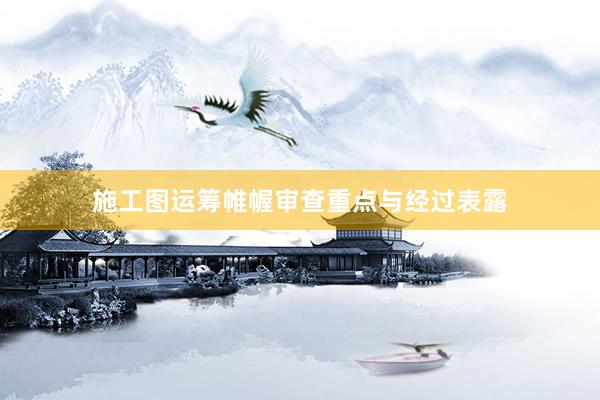 施工图运筹帷幄审查重点与经过表露