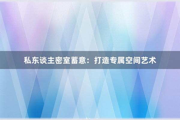 私东谈主密室蓄意：打造专属空间艺术