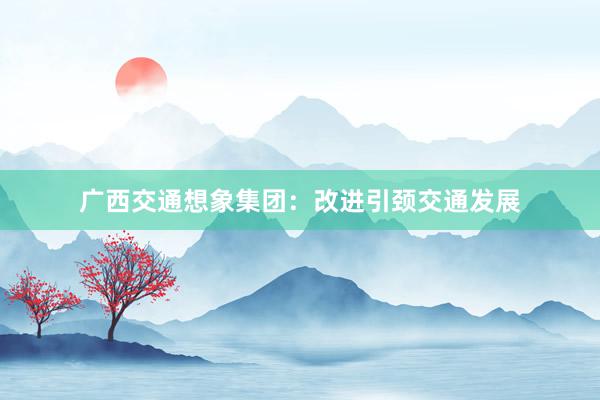 广西交通想象集团：改进引颈交通发展